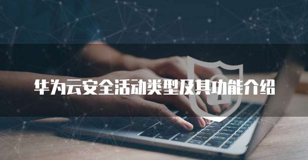 华为云安全活动类型及其功能介绍
