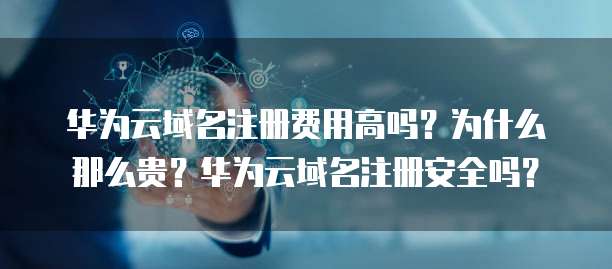 华为云域名注册费用高吗?为什么那么贵?华为云域名注册安全吗?