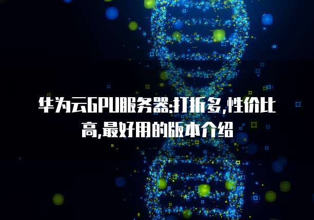 华为云GPU服务器:打折多,性价比高,最好用的版本介绍