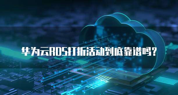 华为云RDS打折活动到底靠谱吗?