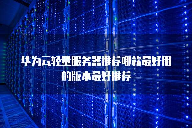 华为云轻量服务器推荐哪款最好用的版本最好推荐