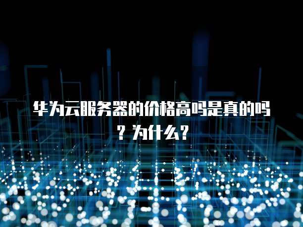华为云服务器的价格高吗是真的吗?为什么?