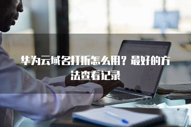 华为云域名打折怎么用?最好的方法查看记录