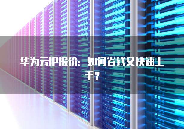 华为云IP报价:如何省钱又快速上手?
