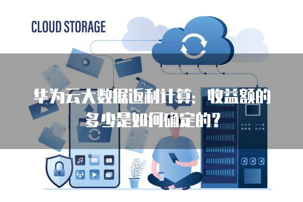 华为云大数据返利计算:收益额的多少是如何确定的?