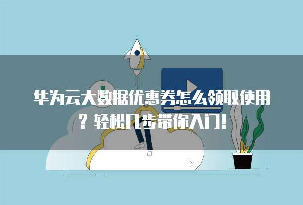 华为云大数据优惠券怎么领取使用?轻松几步带你入门!