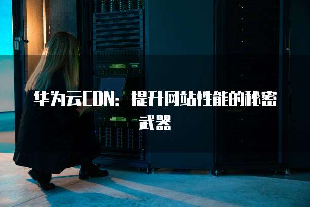 华为云CDN：提升网站性能的秘密武器
