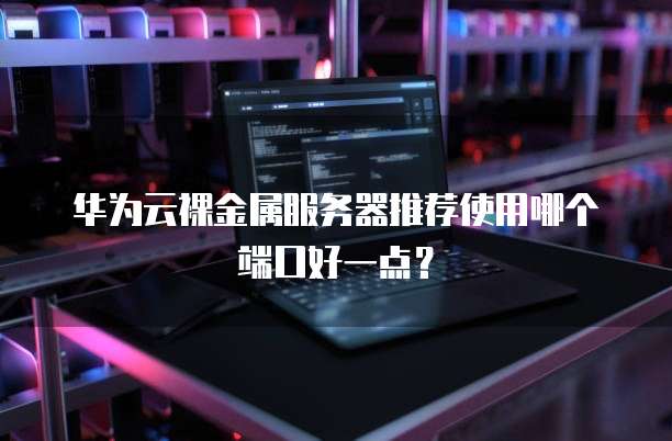 华为云裸金属服务器推荐使用哪个端口好一点？