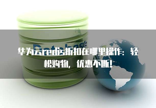 华为云redis折扣在哪里操作:轻松购物,优惠不断!