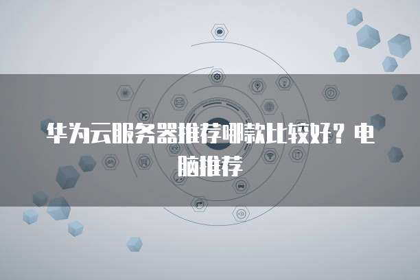 华为云服务器推荐哪款比较好？电脑推荐