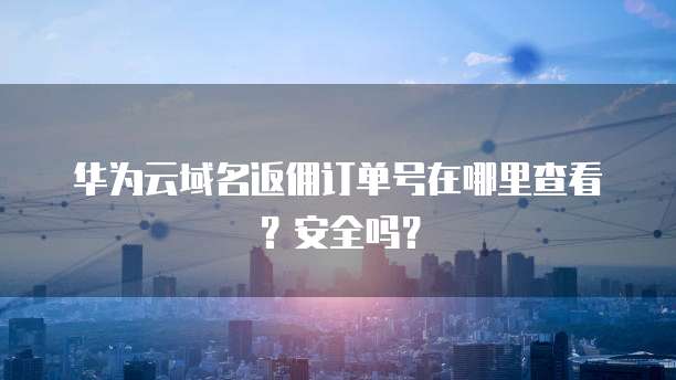 华为云域名返佣订单号在哪里查看?安全吗?