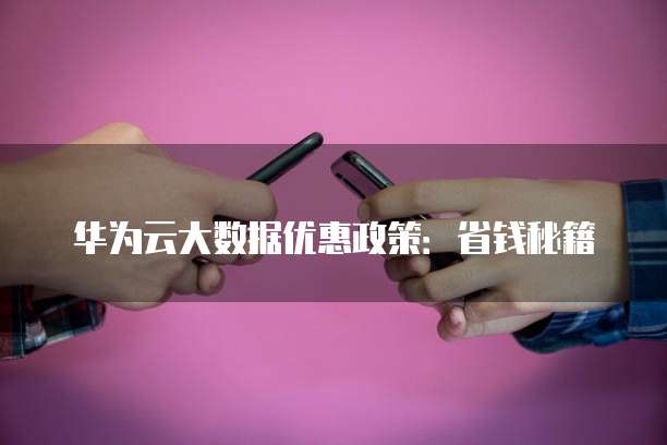 华为云大数据优惠政策:省钱秘籍