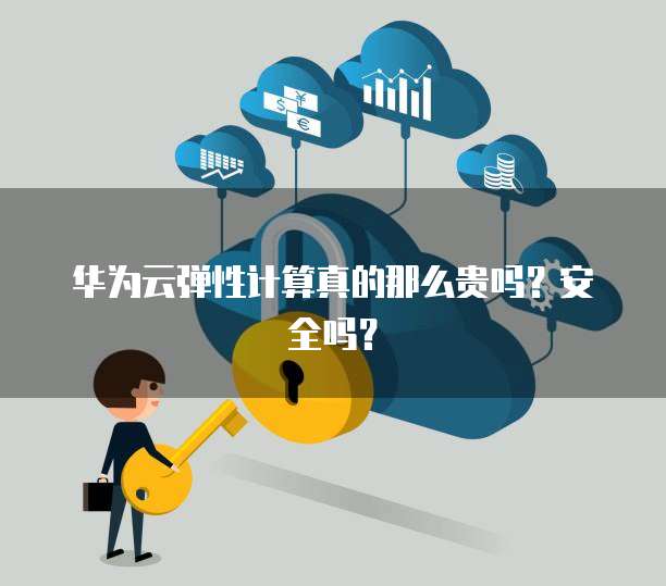 华为云弹性计算真的那么贵吗?安全吗?