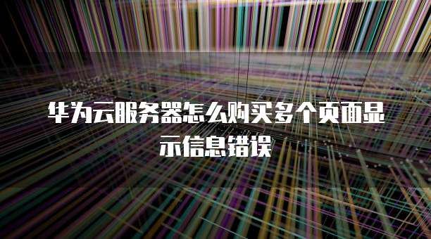 华为云服务器怎么购买多个页面显示信息错误