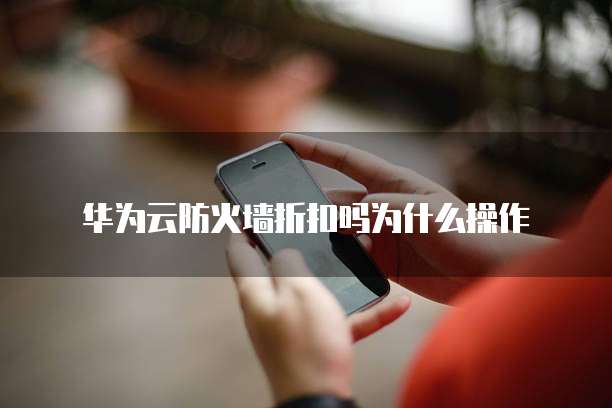华为云防火墙折扣吗为什么操作