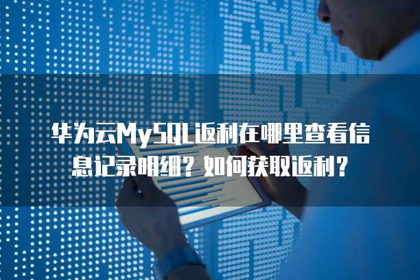 华为云MySQL返利在哪里查看信息记录明细？如何获取返利？