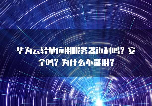 华为云轻量应用服务器返利吗?安全吗?为什么不能用?
