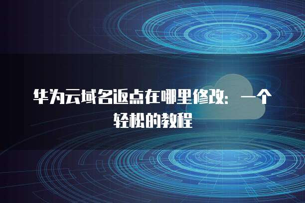 华为云域名返点在哪里修改:一个轻松的教程