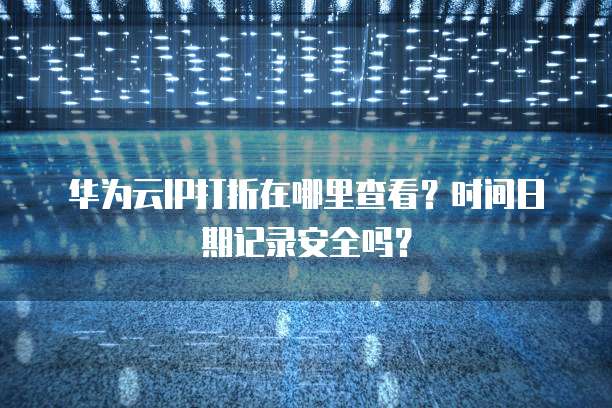 华为云IP打折在哪里查看?时间日期记录安全吗?