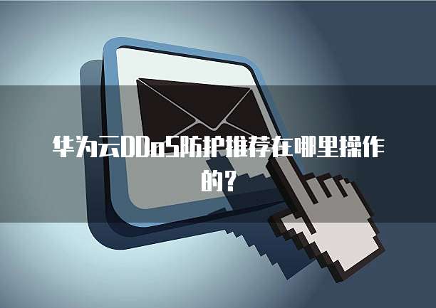 华为云DDoS防护推荐在哪里操作的?