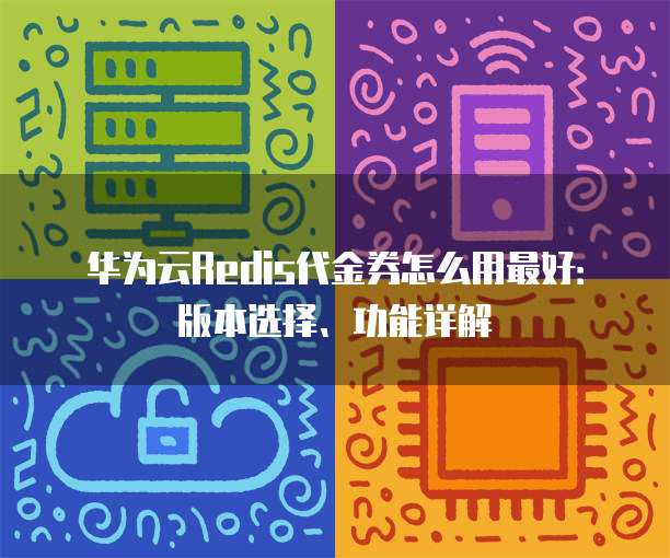 华为云Redis代金券怎么用最好：版本选择、功能详解