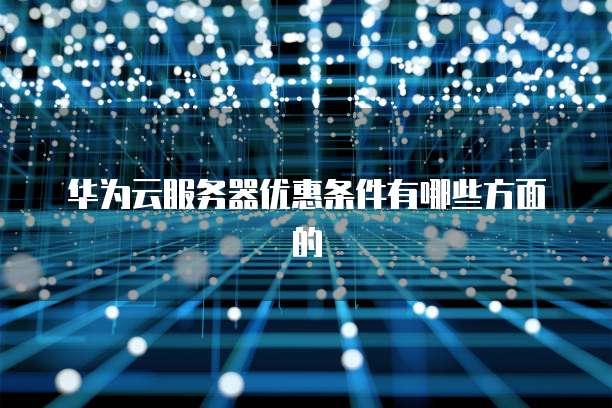 华为云服务器优惠条件有哪些方面的