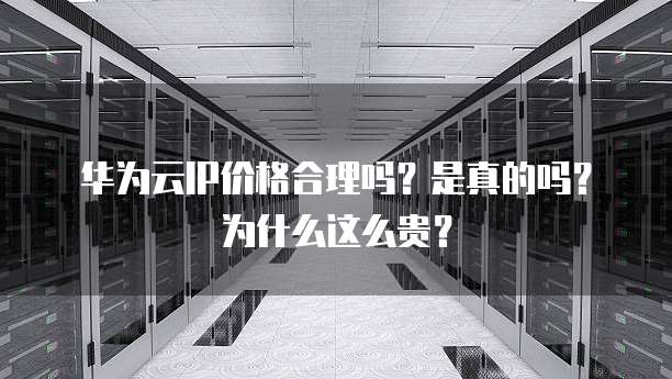 华为云IP价格合理吗?是真的吗?为什么这么贵?