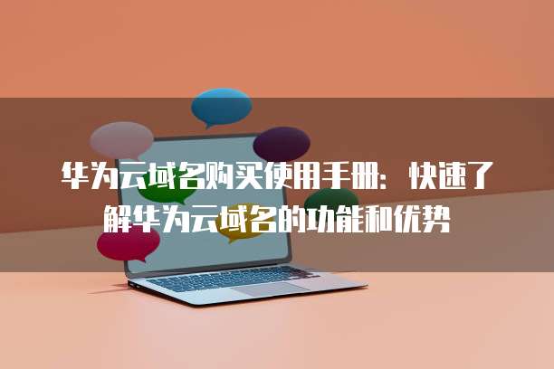华为云域名购买使用手册:快速了解华为云域名的功能和优势