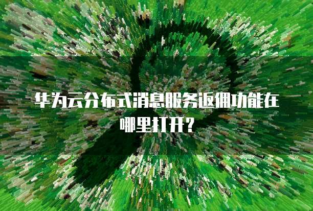华为云分布式消息服务返佣功能在哪里打开?
