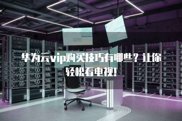 华为云vip购买技巧有哪些?让你轻松看电视!
