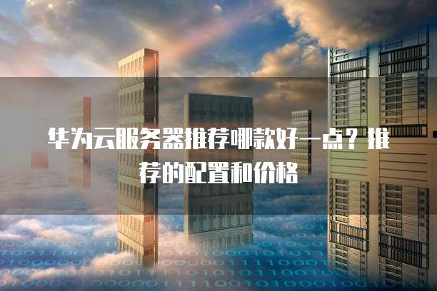 华为云服务器推荐哪款好一点?推荐的配置和价格