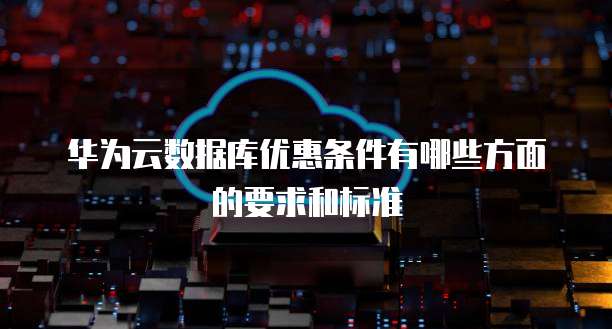 华为云数据库优惠条件有哪些方面的要求和标准