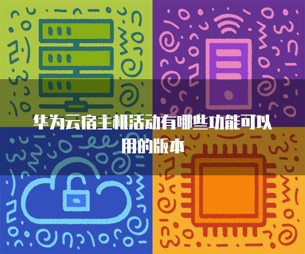 华为云宿主机活动有哪些功能可以用的版本