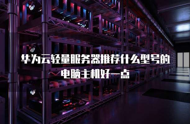 华为云轻量服务器推荐什么型号的电脑主机好一点