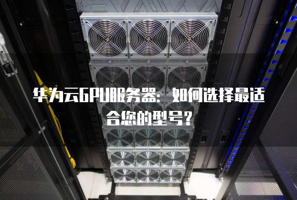 华为云GPU服务器:如何选择最适合您的型号?