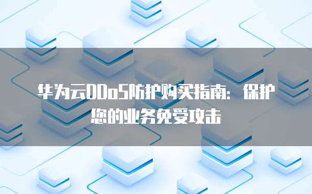 华为云DDoS防护购买指南：保护您的业务免受攻击