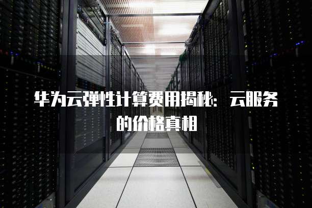 华为云弹性计算费用揭秘:云服务的价格真相
