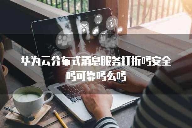 华为云分布式消息服务打折吗安全吗可靠吗么吗