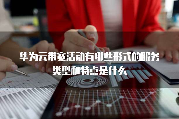 华为云带宽活动有哪些形式的服务类型和特点是什么