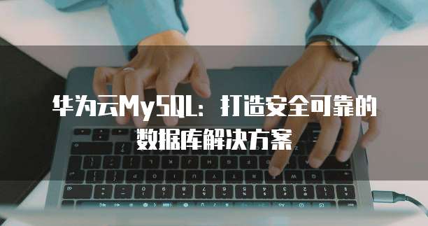 华为云MySQL：打造安全可靠的数据库解决方案