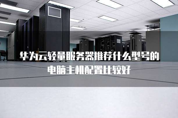华为云轻量服务器推荐什么型号的电脑主机配置比较好