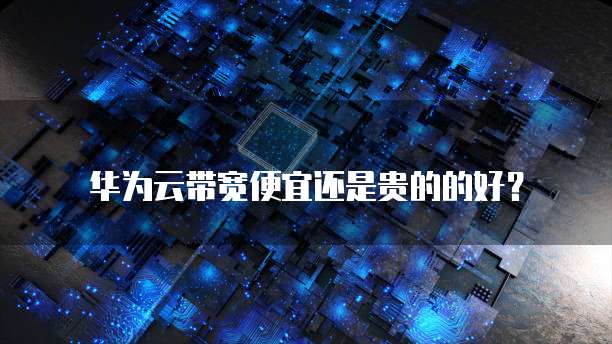 华为云带宽便宜还是贵的的好？