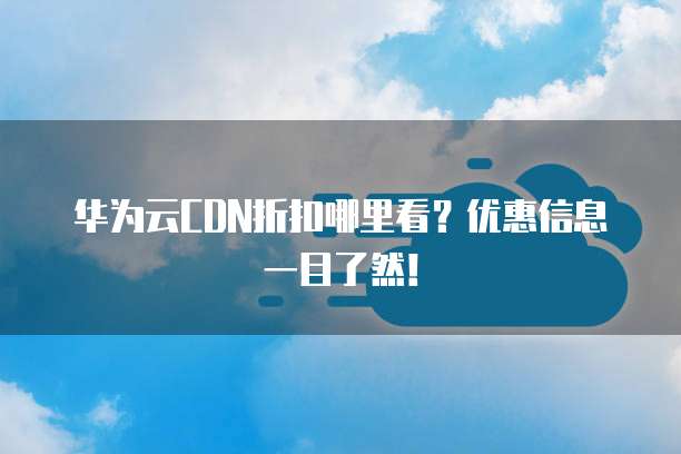 华为云CDN折扣哪里看?优惠信息一目了然!