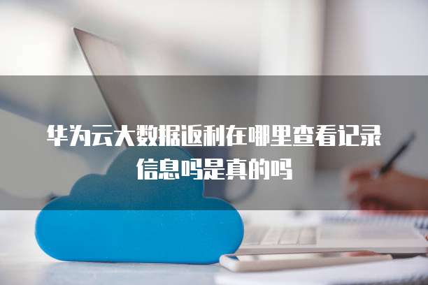 华为云大数据返利在哪里查看记录信息吗是真的吗