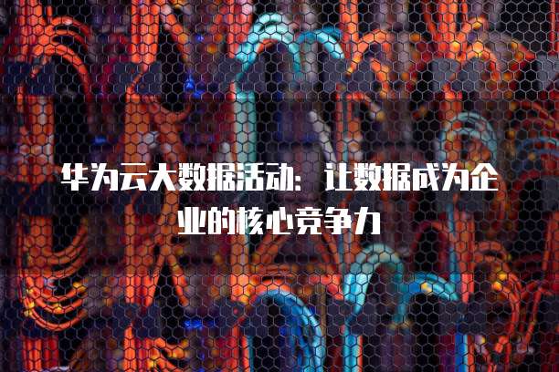 华为云大数据活动:让数据成为企业的核心竞争力