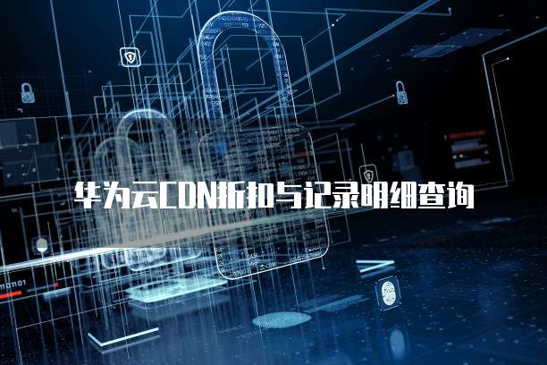 华为云CDN折扣与记录明细查询