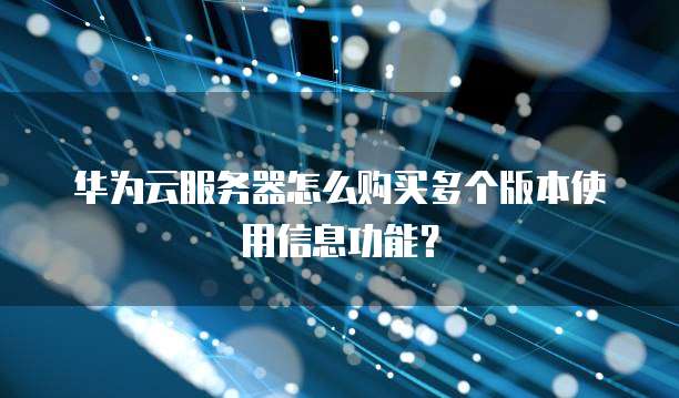 华为云服务器怎么购买多个版本使用信息功能?