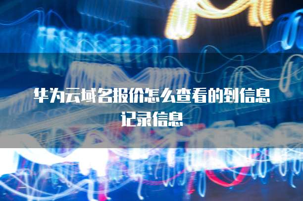 华为云域名报价怎么查看的到信息记录信息