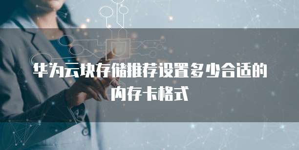 华为云块存储推荐设置多少合适的内存卡格式