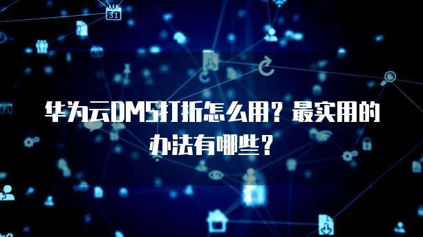 华为云DMS打折怎么用?最实用的办法有哪些?